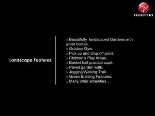 Landscape Features

o Beautifully landscaped Gardens with
water bodies.
o Outdoor Gym.
o Pick up and drop off point.
o Children’s Play Areas.
o Basket ball practice court.
o Paved garden walk.
o Jogging/Walking Trail.
o Green Building Features.
o Many other amenities…

 