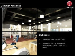 Common Amenities

Clubhouse:
o

Well equipped Health Club

o

Separate Steam, Sauna and
Massage room for ladies and
gents

 