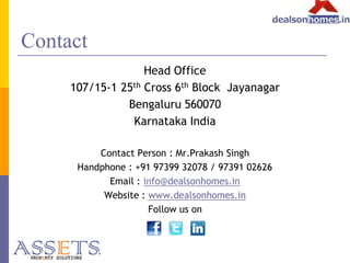 Contact
Head Office
107/15-1 25th Cross 6th Block Jayanagar
Bengaluru 560070
Karnataka India
Contact Person : Mr.Prakash Singh
Handphone : +91 97399 32078 / 97391 02626
Email : info@dealsonhomes.in
Website : www.dealsonhomes.in
Follow us on

 