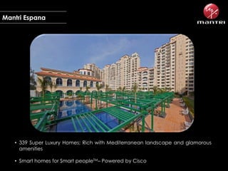 Mantri Espana

• 339 Super Luxury Homes; Rich with Mediterranean landscape and glamorous
amenities
• Smart homes for Smart peopleTM– Powered by Cisco

 