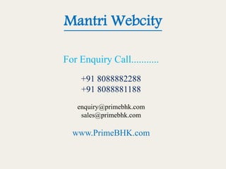 Mantri Webcity
For Enquiry Call...........
+91 8088882288
+91 8088881188
enquiry@primebhk.com
sales@primebhk.com
www.PrimeBHK.com
 