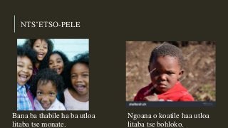 NTS’ETSO-PELE
Bana ba thabile ha ba utloa
litaba tse monate.
Ngoana o koatile haa utloa
litaba tse bohloko.
 