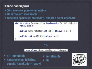 Класс сообщения
•Обязательно: purely-immutable
•Желательно: serializable
•Хорошая практика: объявлять рядом с Actor-классом
• Serializable
• etc.
vs.
• n – immutable
• конструктор, toString,
equals, hashCode – ready!
 