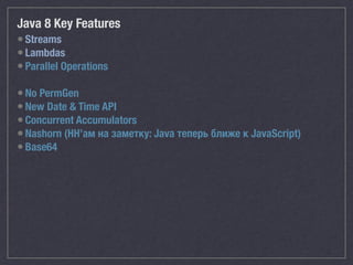 Java 8 Key Features
•Streams
•Lambdas
•Parallel Operations
•No PermGen
•New Date & Time API
•Concurrent Accumulators
•Nashorn (HH’ам на заметку: Java теперь ближе к JavaScript)
•Base64
 