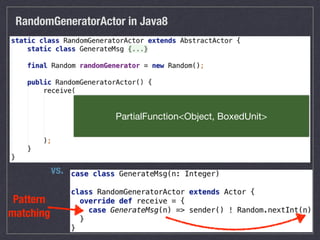 RandomGeneratorActor in Java8
PartialFunction<Object, BoxedUnit>
vs.
Pattern
matching
 