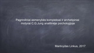 Pagrindiniai asmenybės kompleksai ir archetipiniai
motyvai C.G.Jung analitinėje psichologijoje
Mantvydas Linkus, 2017
 