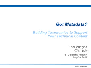 © 2014 Toni Mantych
Got Metadata?
Building Taxonomies to Support
Your Technical Content
Toni Mantych
@tcmpdx
STC Summit, Phoenix
May 20, 2014
 