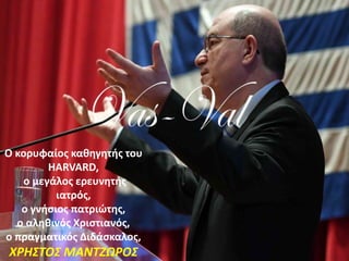 Ο κορυφαίος καθηγητής του
HARVARD,
ο μεγάλος ερευνητής
ιατρός,
ο γνήσιος πατριώτης,
ο αληθινός Χριστιανός,
ο πραγματικός Διδάσκαλος,
ΧΡΗΣΤΟΣ ΜΑΝΤΖΩΡΟΣ
 