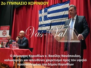 Ο Δήμαρχος Κορινθίων κ. Βασίλης Νανόπουλος,
καλωσορίζει και απευθύνει χαιρετισμό προς τον υψηλό
προσκεκλημένο του Δήμου Κορινθίων
2ο ΓΥΜΝΑΣΙΟ ΚΟΡΙΝΘΟΥ
 