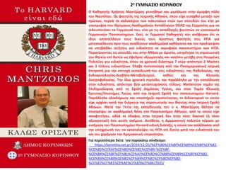 2ο ΓΥΜΝΑΣΙΟ ΚΟΡΙΝΘΟΥ
Ο Καθηγητής Χρήστος Μαντζώρος γεννήθηκε και μεγάλωσε στην όμορφη πόλη
του Ναυπλίου. Ως φοιτητής της Ιατρικής Αθηνών, όπου είχε εισαχθεί μεταξύ των
πρώτων, περνά τα καλοκαίρια των τελευταίων ετών των σπουδών του είτε με
υποτροφία του Ιδρύματος Ακαδημαϊκών Ανταλλαγών DAAD της Γερμανίας για να
τελειοποιήσει τα Γερμανικά του, είτε με τις ανταλλαγές φοιτητών σε νοσοκομεία
Γερμανικών Πανεπιστημίων. Εκεί, οι Γερμανοί Καθηγητές του ανέφεραν ότι οι
ίδιοι αποστέλλουν τους δικούς τους άριστους φοιτητές στις ΗΠΑ για
μετεκπαίδευση πριν τους αναθέσουν ακαδημαϊκά καθήκοντα και τον προέτρεψαν
να υποβάλλει αιτήσεις για ειδικότητα σε κορυφαία πανεπιστήμια των ΗΠΑ.
Περατώνοντας τις σπουδές του στην Αθήνα με άριστα, υπηρέτησε τη στρατιωτική
του θητεία επί διετία ως έφεδρος αξιωματικός και κατόπιν μετέβη στις Ηνωμένες
Πολιτείες για ειδικότητα, όπου σε χρονικό διάστημα 7 ετών απέκτησε 2 Masters
και 3 τίτλους ειδικοτήτων. Έλαβε πιστοποίηση από την Παναμερικανική Ιατρική
Επιτροπή για την επιτυχή εκπαίδευσή του στις ειδικότητες: της Παθολογίας, της
Ενδοκρινολογίας-Διαβήτη-Μεταβολισμού, καθώς και της Κλινικής
Διατροφολογίας. Την ίδια χρονική περίοδο, και παράλληλα με την εκπαίδευση
στην ειδικότητα, απέκτησε δύο μεταπτυχιακούς τίτλους: Μasterστον τομέα της
Επιδημιολογίας από τη Σχολή Δημόσιας Υγείας, και στον Τομέα Κλινικής
Έρευνας/Eπιστήμες Υγείας από την Ιατρική Σχολή του πανεπιστημίου Harvard.
Παράλληλα ολοκλήρωσε και υποστήριξε αριστεύοντας, το διδακτορικό το οποίο
είχε αρχίσει κατά την διάρκεια της στρατιωτικής του θητείας στην Ιατρική Σχολή
Αθηνών. Μετά την 7ετἰα της εκπαίδευσής του ο κ. Μαντζώρος θέλησε να
επιστρέψει σε ακαδημαϊκή θέση στο Πανεπιστήμιο Αθηνών, από το οποίο είχε
αποφοιτήσει, αλλά το έδαφος στην Ιατρική δεν ήταν τόσο δεκτικό (ή τόσο
αξιοκρατικό) όσο αυτός ανέμενε. Αντίθετα, η Αμερικανική πολιτεία πέρασε με
εισήγηση του Πανεπιστημίου Harvard ειδική διάταξη, η οποία τον απάλλασσε από
την υποχρέωσή του να εγκαταλείψει τις ΗΠΑ επί διετία μετά την ειδικότητά του
και του χορήγησε την Αμερικανική υπηκοότητα.
Για περισσότερα δείτε τον παρακάτω σύνδεσμο:
https://korinthia.net.gr/2019/12/21/%CF%80%CE%BF%CE%B9%CE%BF%CF%82-
%CE%B5%CE%AF%CE%BD%CE%B1%CE%B9-%CE%BF-
%CE%BA%CE%BF%CF%81%CE%AF%CE%BD%CE%B8%CE%B9%CE%BF%CF%82-
%CE%B3%CE%B9%CE%B1%CF%84%CF%81%CF%8C%CF%82-
%CF%87%CF%81%CE%AE%CF%83%CF%84/7035/
 