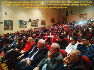 Ο παγκοσμίως αναγνωρισμένος καθηγητής του HARVARD κ. Χρήστος Μαντζώρος, που με το
αλληλοδιδακτικό σύστημα που εφάρμοσε στον λόγο του, καθήλωσε μαθητές, καθηγητές,
γιατρούς , πολιτικούς και τοπικούς άρχοντες…..
 