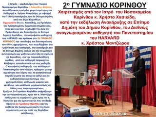 Ο Ιατρός – καρδιολόγος του Γενικού
Νοσοκομείου Κορίνθου κ. Χασικίδης Χρήστος,
απευθύνοντας εγκάρδιο χαιρετισμό προς τον
Καθηγητή κ. Χρήστο Μαντζώρο, με αφορμή
την Τελετή Ανακήρυξης του σε Επίτιμο Δημότη
από τον Δήμο Κορινθίων.
Σημειωτέον ότι ο κ. Χασικίδης, ως Πρόεδρος
του προηγουμένου Δημοτικού συμβουλίου,
ήταν εκείνος που συνέλαβε την ιδέα της
Πρόσκλησης και Ανακήρυξης σε Επίτιμο
Δημότη Κορίνθου, του κορυφαίου καθηγητή
του HARVARD και πρότεινε στο 2ο ΓΥΜΝΑΣΙΟ
ΚΟΡΙΝΘΟΥ, την ανάληψη και διεκπεραίωση
του όλου εγχειρήματος, που περιλάμβανε την
Πρόσκληση του Καθηγητή, την ανακήρυξη του
σε Επίτιμο Δημότη, καθώς και την συμμετοχή
αντιπροσωπειών μαθητών από όλα τα σχολεία
της Κορινθίας, για την παρακολούθηση
ομιλίας, από τον καθηγητή Ιατρικής του
Χάρβαρντ, αποκλειστικά για τους μαθητές.
Ο κορυφαίος καθηγητής του καλύτερου
Πανεπιστημίου του κόσμου, πράγματι με την
αμεσότητα του λόγου του, τα καταπληκτικά
παραδείγματα και στοιχεία καθώς και το
αλληλοδιδακτικό σύστημα που
χρησιμοποίησε, καθήλωσε μικρούς και
μεγάλους και μετέδωσε μηνύματα ζωής σε
όλους τους παρευρισκομένους.
Εμείς ως 2ο Γυμνάσιο Κορίνθου εκφράζουμε
την ευγνωμοσύνη μας προς τον κ. Μαντζώρο
καθώς και τις ευχαριστίες μας προς τον κ.
Χασικίδη για την εμπιστοσύνη που επέδειξε
προς το 2ο Γυμνάσιο Κορίνθου και του
ανέθεσε την διοργάνωση αυτής της τόσο
σημαντικής για την πόλη της Κορίνθου
εκδήλωσης.
2ο ΓΥΜΝΑΣΙΟ ΚΟΡΙΝΘΟΥ
Χαιρετισμός από τον Ιατρό του Νοσοκομείου
Κορίνθου κ. Χρήστο Χασικίδη,
κατά την εκδήλωση Ανακήρυξης σε Επίτιμο
Δημότη του Δήμου Κορίνθου, του Διεθνώς
αναγνωρισμένου καθηγητή του Πανεπιστημίου
του HARVARD
κ. Χρήστου Μαντζώρου
 