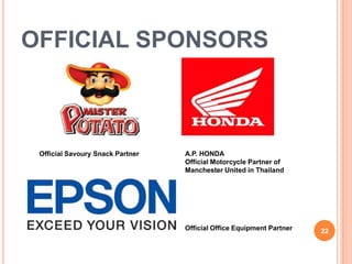 OFFICIAL SPONSORS



 Official Savoury Snack Partner   A.P. HONDA
                                  Official Motorcycle Partner of
                                  Manchester United in Thailand




                                  Official Office Equipment Partner   22
 
