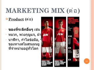 MARKETING MIX  ( ต่อ ) Product  ( ต่อ ) ของที่ระลึกอื่นๆ  เช่น   เสื้อ , หมวก ,   พวงกุญแจ ,   ผ้าพันคอ ,  นาฬิกา ,  กำไลข้อมือ ,  ฯลฯ  ของทางสโมสรแมนยู  ที่จำหน่ายอยู่ทั่วโลก 