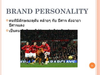 BRAND PERSONALITY คนทีมีลักษณะดุดัน คล้ายๆ กับ ปีศาจ ดังฉายา ปีศาจแดง เป็นคนจริงจัง รุกไปข้างหน้า ไม่กลัวแพ้  