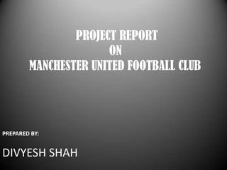 PROJECT REPORT
ON
MANCHESTER UNITED FOOTBALL CLUB

PREPARED BY:

DIVYESH SHAH

 