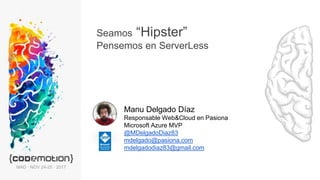 Seamos “Hipster”
Pensemos en ServerLess
Manu Delgado Díaz
Responsable Web&Cloud en Pasiona
Microsoft Azure MVP
@MDelgadoDiaz83
mdelgado@pasiona.com
mdelgadodiaz83@gmail.com
MAD · NOV 24-25 · 2017
 