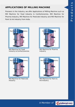 Pioneers in the industry, we oﬀer Applications of Milling Machine such as
Mill Machine for Food Industry & Confectioneries, Mill Machine for
Pharma Industry, Mill Machine for Pesticide Industry and Mill Machine for
Paint & Ink Industry from India.

Mill Machine for Food
Industry & Confectioneries

Mill Machine for Pharma
Industry

Mill Machine for Pesticide
Industry

Mill Machine for Paint &
Ink Industry

A Member of

Products

APPLICATIONS OF MILLING MACHINE

 