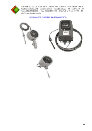 FUNDAÇÃO ESCOLA TÉCNICA LIBERATO SALZANO VIEIRA DA CUNHA 
Rua Inconfidentes, 395 - Caixa Postal 621 - Novo Hamburgo - RS - CEP 93340-140 
Fone: (051) 3584-2000 - Fax: (051) 3584-2008 - CGC/MF nº 91683474/0001-30 
http://www.liberato.com.br 
44 
MEDIDORES DE TEMPERATURA (TERMÔMETROS) 
 