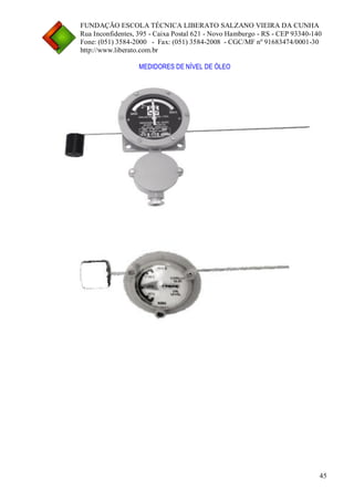 FUNDAÇÃO ESCOLA TÉCNICA LIBERATO SALZANO VIEIRA DA CUNHA 
Rua Inconfidentes, 395 - Caixa Postal 621 - Novo Hamburgo - RS - CEP 93340-140 
Fone: (051) 3584-2000 - Fax: (051) 3584-2008 - CGC/MF nº 91683474/0001-30 
http://www.liberato.com.br 
45 
MEDIDORES DE NÍVEL DE ÓLEO 
 