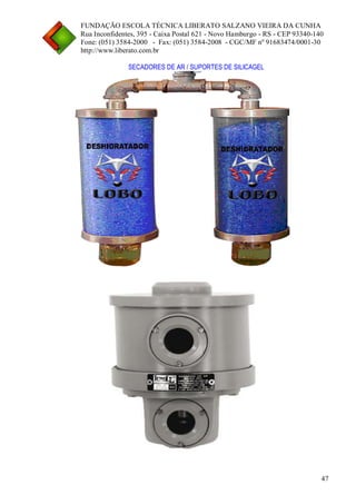 FUNDAÇÃO ESCOLA TÉCNICA LIBERATO SALZANO VIEIRA DA CUNHA 
Rua Inconfidentes, 395 - Caixa Postal 621 - Novo Hamburgo - RS - CEP 93340-140 
Fone: (051) 3584-2000 - Fax: (051) 3584-2008 - CGC/MF nº 91683474/0001-30 
http://www.liberato.com.br 
47 
SECADORES DE AR / SUPORTES DE SILICAGEL  
