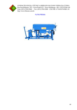 FUNDAÇÃO ESCOLA TÉCNICA LIBERATO SALZANO VIEIRA DA CUNHA 
Rua Inconfidentes, 395 - Caixa Postal 621 - Novo Hamburgo - RS - CEP 93340-140 
Fone: (051) 3584-2000 - Fax: (051) 3584-2008 - CGC/MF nº 91683474/0001-30 
http://www.liberato.com.br 
49 
FILTRO PRENSA 
 