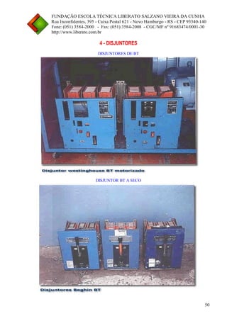 FUNDAÇÃO ESCOLA TÉCNICA LIBERATO SALZANO VIEIRA DA CUNHA 
Rua Inconfidentes, 395 - Caixa Postal 621 - Novo Hamburgo - RS - CEP 93340-140 
Fone: (051) 3584-2000 - Fax: (051) 3584-2008 - CGC/MF nº 91683474/0001-30 
http://www.liberato.com.br 
50 
4 - DISJUNTORES 
DISJUNTORES DE BT 
DISJUNTOR BT A SECO  