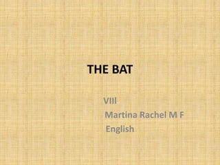 THE BAT 
VIIl 
Martina Rachel M F 
English 
 