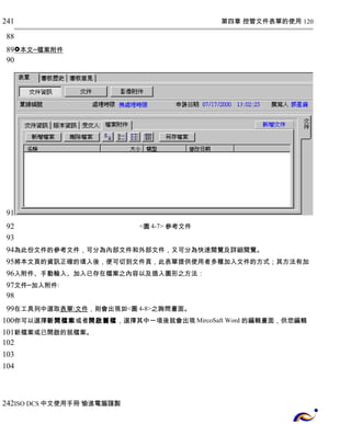 第四章 控管文件表單的使用 120 
241 
88 
89 
90 
 本文 ─ 檔案附件 
<圖4-7> 參考文件 
91 
92 
93 
94 
95 
96 
97 
98 
99 
100 
101 
102 
103 
104 
為此份文件的參考文件，可分為內部文件和外部文件，又可分為快速閱覽及詳細閱覽。 
將本文頁的資訊正確的填入後，便可切到文件頁，此表單提供使用者多種加入文件的方式；其方法有加 
入附件、手動輸入、加入已存在檔案之內容以及插入圖形之方法： 
文件─加入附件: 
在工具列中選取 表單  文件 ，則會出現如<圖4-8>之詢問畫面。 
你可以選擇新開檔案或者開啟舊檔，選擇其中一項後就會出現MircoSaft Word 的編輯畫面，供您編輯 
新檔案或已開啟的就檔案。 
242 
ISO DCS中文使用手冊 愉進電腦謹製 
 