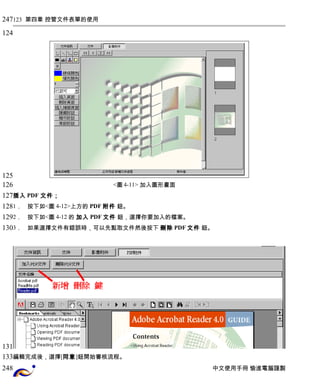 123 第四章 控管文件表單的使用 
<圖4-11> 加入圖形畫面 
插入PDF 文件； 
1． 按下如<圖 4-12>上方的 PDF附件 鈕。 
2． 按下如<圖 4-12 的 加入PDF文件 鈕，選擇你要加入的檔案。 
3． 如果選擇文件有錯誤時，可以先點取文件然後按下 刪除PDF文件 鈕。 
編輯完成後，選擇[同意]鈕開始審核流程。 
中文使用手冊 愉進電腦謹製 
247 
124 
125 
126 
127 
128 
129 
130 
131 
133 
248 
 