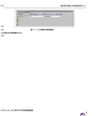 第四章 控管文件表單的使用 126 
<圖4-16> 文件調閱申請單畫面 
253 
166 
167 
168 
169 
選取您所要調閱的文件。 
254 
ISO DCS中文使用手冊 愉進電腦謹製 
 