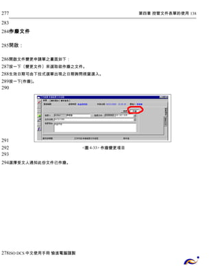 第四章 控管文件表單的使用 138 
277 
283 
284 
作廢文件 
開啟： 
285 
286 
287 
288 
289 
290 
開啟文件變更申請單之畫面如下： 
按一下〔變更文件〕來選取欲作廢之文件。 
生效日期可由下拉式選單出現之日期詢問視窗選入。 
按一下[作廢]。 
<圖4-33> 作廢變更項目 
291 
292 
293 
294 
選擇受文人通知此份文件已作廢。 
278 
ISO DCS中文使用手冊 愉進電腦謹製 
 
