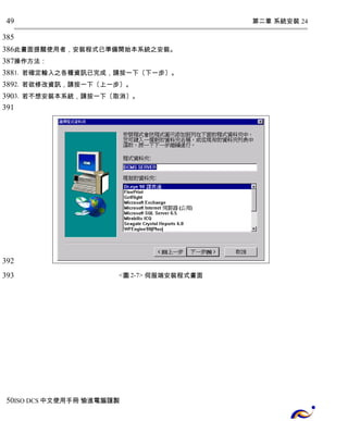 第二章 系統安裝 24 
49 
385 
386 
387 
388 
389 
390 
391 
此畫面提醒使用者，安裝程式已準備開始本系統之安裝。 
操作方法： 
1. 若確定輸入之各種資訊已完成，請按一下〔下一步〕。 
2. 若欲修改資訊，請按一下〔上一步〕。 
3. 若不想安裝本系統，請按一下〔取消〕。 
<圖2-7> 伺服端安裝程式畫面 
392 
393 
50 
ISO DCS中文使用手冊 愉進電腦謹製 
 
