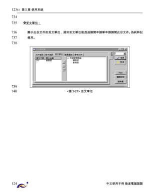 61 第三章 使用系統 
 受文單位； 
顯示此份文件的受文單位，通知受文單位能透過調閱申請單申請調閱此份文件。為純粹記 
錄用。 
<圖3-27> 受文單位 
中文使用手冊 愉進電腦謹製 
123 
734 
735 
736 
737 
738 
739 
740 
124 
 