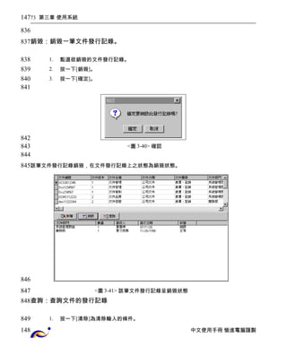 73 第三章 使用系統 
銷毀：銷毀一筆文件發行記錄。 
1. 點選欲銷毀的文件發行記錄。 
2. 按一下[銷毀]。 
3. 按一下[確定]。 
<圖3-40> 確認 
該筆文件發行記錄銷毀，在文件發行記錄上之狀態為銷毀狀態。 
<圖3-41> 該筆文件發行記錄呈銷毀狀態 
查詢：查詢文件的發行記錄 
1. 按一下[清除]為清除輸入的條件。 
中文使用手冊 愉進電腦謹製 
147 
836 
837 
838 
839 
840 
841 
842 
843 
844 
845 
846 
847 
848 
849 
148 
 