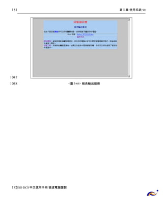 第三章 使用系統 90 
<圖3-66> 報表輸出服務 
181 
1047 
1048 
182 
ISO DCS中文使用手冊 愉進電腦謹製 
 