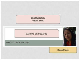 G R U P O 2 6 3 A U L A B 2 0
PROGRAMACIÓN
VISUAL BASIC
MANUAL DE USUARIO
Diana Prado
 