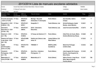 Pág. 5
2013/2014 Lista de manuais escolares adotados
Escola: Escola Secundária de Santa Maria Maior, Viana do Castelo Código: 1609486
Endereço R. Manuel Fiúza Júnior Localidade Viana Castelo
Código Postal: 4901872
Disciplina / Área
disciplinar
Ano de
Escolaridade
ISBN (na
contracapa)
Título do manual Editor Autores Preço Nº alunos
(estimativa)
Francês (Iniciação)
- CCH e CT (FG)
11º Ano 978-972-0-
40548-7
Manège - Nouvelle
Génération 11 (Iniciação)
Porto Editora Ana Gueidão, Idalina
Crespo
€ 26.47 1
Geografia A - CCH
(CSE/LH - FE)
11º Ano 978-972-47-
3676-1
Geografia 11 Texto Editores, Lda. Arinda Rodrigues, Isabel
Barata, Joana Moreira
€ 28.91 0
Geometria
Descritiva A - CCH
(CT/AV - FE)
11º Ano 978-972-47-
3684-6
GD-A - Geometria
Descritiva
Texto Editores, Lda. José Fernando Santa-Rita € 36.70 60
História A - CCH
(LH - FE)
11º Ano 978-972-0-
41249-2
O Tempo da História A 11 Porto Editora Célia Pinto do Couto, Maria
Antónia Monterroso Rosas
€ 36.68 40
História da Cultura
e das Artes - CCH
(AV - FE)
11º Ano 978-972-680-
625-7
História da Cultura e das
Artes 10
Lisboa Editora, S.A
/Raiz Editora
€ 35.53 0
Inglês
(Continuação) -
CCH e CT (FG)
11º Ano 978-972-761-
760-9
TRENDS 11 SANTILLANA-
Constância
Belarmina Portugal,
Cristina Gala
€ 26.52 220
Literatura
Portuguesa - CCH
(LH - FE)
11º Ano 978-972-0-
40024-6
Aula Viva - Literatura
Portuguesa - 11
Porto Editora João Augusto Da Fonseca
Guerra, José Augusto Da
Silva Vieira
€ 33.20 20
Matemática A -
CCH (CT/CSE - FE)
11º Ano 978-972-0-
42088-6
Matemática A 11 Porto Editora Albino Pereira, Jorge Nuno
Silva, Maria Augusta
Ferreira Neves
€ 33.07 150
 