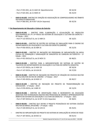 - Port nº 055-DEC, de 31 AGO 18 (Apostilamento) BE 42/18
- Port nº 025-DEC, de 21 MAR 19 BE 25/19
– EB50-D-04.002- DIRETRIZ DE CRIAÇÃO DE ASSOCIAÇÃO DE COMPOSSUIDORES NO ÂMBITO
DO EXÉRCITO BRASILEIRO
- Port nº 066-DEC, de 4 OUT 18 (Em Separata) BE 42/18
f. Do Departamento de Educação e Cultura do Exército
– EB60-D-05.001 – DIRETRIZ PARA ELABORAÇÃO E ATUALIZAÇÃO DE PRODUTOS
DOUTRINÁRIOS DE 3º E 4º NÍVEIS DO SISTEMA DE EDUCAÇÃO E CULTURA DO EXÉRCITO –
4ª Edição – 2021
- Port nº 122-DECEx/C Ex, de 12 ABR 21 BE 16/21
– EB60-D-05.001 – DIRETRIZ DE GESTÃO DO SISTEMA DE SIMULAÇÃO PARA O ENSINO DO
DEPARTAMENTO DE EDUCAÇÃO E CULTURA DO EXÉRCITO (SIMENS)
- Port nº 056-DECEx, de 26 ABR 16 BE 21/16
– EB60-D-05.002 – DIRETRIZ DE INICIAÇÃO DO PROGRAMA DE IMPLANTAÇÃO DA NOVA
ESCOLA DE FORMAÇÃO E GRADUAÇÃO DE SARGENTOS DE CARREIRA DO EXÉRCITO – 1ª
Edição – 2021
- Port nº 451-DECEx/C Ex, de 25 NOV 21 BE 48/21
– EB60-D-05.003 – DIRETRIZ PARA A IMPLEMENTAÇÃO DO SISTEMA DE GESTÃO DE
TALENTOS DO DEPARTAMENTO DE EDUCAÇÃO E CULTURA DO EXÉRCITO (SISGESTA)
- Port nº 257-DECEx, de 21 NOV 18 BE 50/18
- Port nº 147-DECEx, de 18 JUN 20 BE 27/20
– EB60-D-05.004 – DIRETRIZ DE INICIAÇÃO DO PROJETO DE CRIAÇÃO DO COLÉGIO MILITAR
DA VILA MILITAR DO RIO DE JANEIRO – 1ª Edição – 2017
- Port nº 245-DECEx, de 16 NOV 17 BE 49/17
– EB60-D-05.005 – DIRETRIZ DE INICIAÇÃO DO PROJETO DE TRANSFORMAÇÃO DA
ESFCEX/CMS – 1ª Edição – 2019
- Port nº 076-DECEx, de 3 ABR 19 BE 15/19
– EB60-D-05.006 – DIRETRIZ DE ORIENTAÇÃO PARA O INCREMENTO DA EDUCAÇÃO
ASSISTIDA POR TECNOLOGIAS DIGITAIS NOS PROCESSOS DE ENSINO E APRENDIZAGEM NO
ÂMBITO DO SISTEMA DE EDUCAÇÃO E CULTURA DO EXÉRCITO – 1ª Edição – 2021
- Port nº 407-DECEx/C Ex, de 16 SET 21 (Em Separata) BE 38/21
– EB60-D-08.001 – DIRETRIZ QUE DEFINE O PROJETO PEDAGÓGICO DO SISTEMA COLÉGIO
MILITAR DO BRASIL (PP/SCMB) – 2ª Edição – 2021
- Port nº 220-DECEx/C Ex, de 14 JUN 21 BE 25/21
– DIRETRIZ DE IMPLANTAÇÃO DO PROJETO DO SISTEMA DE SIMULAÇÃO DE APOIO DE FOGO
- Port nº 187-DECEx, de 28 DEZ 12 BE 01/13
Boletim Especial do Exército nº 2, de 31 de março de 2022. – 201/368
 
