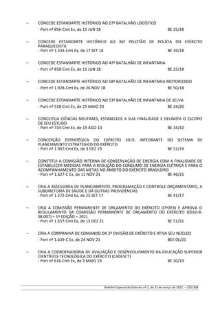 – CONCEDE ESTANDARTE HISTÓRICO AO 27º BATALHÃO LOGÍSTICO
- Port nº 856-Cmt Ex, de 11 JUN 18 BE 25/18
– CONCEDE ESTANDARTE HISTÓRICO AO 36º PELOTÃO DE POLÍCIA DO EXÉRCITO
PARAQUEDISTA
- Port nº 1.534-Cmt Ex, de 17 SET 18 BE 39/18
– CONCEDE ESTANDARTE HISTÓRICO AO 47º BATALHÃO DE INFANTARIA
- Port nº 858-Cmt Ex, de 11 JUN 18 BE 25/18
– CONCEDE ESTANDARTE HISTÓRICO AO 58º BATALHÃO DE INFANTARIA MOTORIZADO
- Port nº 1.928-Cmt Ex, de 26 NOV 18 BE 50/18
– CONCEDE ESTANDARTE HISTÓRICO AO 53º BATALHÃO DE INFANTARIA DE SELVA
- Port nº 518-Cmt Ex, de 25 MAIO 20 BE 24/20
– CONCEITUA CIÊNCIAS MILITARES, ESTABELECE A SUA FINALIDADE E DELIMITA O ESCOPO
DE SEU ESTUDO
- Port nº 734-Cmt Ex, de 19 AGO 10 BE 34/10
– CONCEPÇÃO ESTRATÉGICA DO EXÉRCITO 2019, INTEGRANTE DO SISTEMA DE
PLANEJAMENTO ESTRATÉGICO DO EXÉRCITO
- Port nº 1.967-Cmt Ex, de 3 DEZ 19 BE 51/19
– CONSTITUI A COMISSÃO INTERNA DE CONSERVAÇÃO DE ENERGIA COM A FINALIDADE DE
ESTABELECER MEDIDAS PARA A REDUÇÃO DO CONSUMO DE ENERGIA ELÉTRICA E PARA O
ACOMPANHAMENTO DAS METAS NO ÂMBITO DO EXÉRCITO BRASILEIRO
- Port nº 1.627-C Ex, de 11 NOV 21 BE 46/21
– CRIA A ASSESSORIA DE PLANEJAMENTO, PROGRAMAÇÃO E CONTROLE ORÇAMENTÁRIO, A
SUBDIRETORIA DE SAÚDE E DÁ OUTRAS PROVIDÊNCIAS
- Port nº 1.272-Cmt Ex, de 25 SET 17 BE 41/17
– CRIA A COMISSÃO PERMANENTE DE ORÇAMENTO DO EXÉRCITO (CPOEX) E APROVA O
REGULAMENTO DA COMISSÃO PERMANENTE DE ORÇAMENTO DO EXÉRCITO (EB10-R-
08.007) – 1ª EDIÇÃO – 2021
- Port nº 1.657-Cmt Ex, de 15 DEZ 21 BE 51/21
– CRIA A COMPANHIA DE COMANDO DA 2ª DIVISÃO DE EXÉRCITO E ATIVA SEU NÚCLEO
- Port nº 1.639-C Ex, de 24 NOV 21 BEE 06/21
– CRIA A COORDENADORIA DE AVALIAÇÃO E DESENVOLVIMENTO DA EDUCAÇÃO SUPERIOR
CIENTÍFICO-TECNOLÓGICA DO EXÉRCITO (CADESCT)
- Port nº 616-Cmt Ex, de 3 MAIO 19 BE 20/19
Boletim Especial do Exército nº 2, de 31 de março de 2022. – 255/368
 