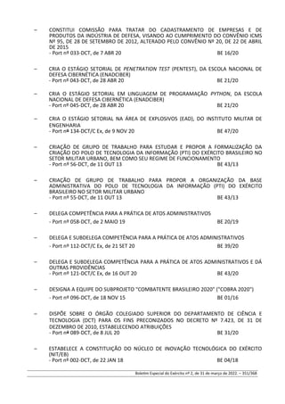 – CONSTITUI COMISSÃO PARA TRATAR DO CADASTRAMENTO DE EMPRESAS E DE
PRODUTOS DA INDÚSTRIA DE DEFESA, VISANDO AO CUMPRIMENTO DO CONVÊNIO ICMS
Nº 95, DE 28 DE SETEMBRO DE 2012, ALTERADO PELO CONVÊNIO Nº 20, DE 22 DE ABRIL
DE 2015
- Port nº 033-DCT, de 7 ABR 20 BE 16/20
– CRIA O ESTÁGIO SETORIAL DE PENETRATION TEST (PENTEST), DA ESCOLA NACIONAL DE
DEFESA CIBERNÉTICA (ENADCIBER)
- Port nº 043-DCT, de 28 ABR 20 BE 21/20
– CRIA O ESTÁGIO SETORIAL EM LINGUAGEM DE PROGRAMAÇÃO PYTHON, DA ESCOLA
NACIONAL DE DEFESA CIBERNÉTICA (ENADCIBER)
- Port nº 045-DCT, de 28 ABR 20 BE 21/20
– CRIA O ESTÁGIO SETORIAL NA ÁREA DE EXPLOSIVOS (EAD), DO INSTITUTO MILITAR DE
ENGENHARIA
- Port nº 134-DCT/C Ex, de 9 NOV 20 BE 47/20
– CRIAÇÃO DE GRUPO DE TRABALHO PARA ESTUDAR E PROPOR A FORMALIZAÇÃO DA
CRIAÇÃO DO POLO DE TECNOLOGIA DA INFORMAÇÃO (PTI) DO EXÉRCITO BRASILEIRO NO
SETOR MILITAR URBANO, BEM COMO SEU REGIME DE FUNCIONAMENTO
- Port nº 56-DCT, de 11 OUT 13 BE 43/13
– CRIAÇÃO DE GRUPO DE TRABALHO PARA PROPOR A ORGANIZAÇÃO DA BASE
ADMINISTRATIVA DO POLO DE TECNOLOGIA DA INFORMAÇÃO (PTI) DO EXÉRCITO
BRASILEIRO NO SETOR MILITAR URBANO
- Port nº 55-DCT, de 11 OUT 13 BE 43/13
– DELEGA COMPETÊNCIA PARA A PRÁTICA DE ATOS ADMINISTRATIVOS
- Port nº 058-DCT, de 2 MAIO 19 BE 20/19
– DELEGA E SUBDELEGA COMPETÊNCIA PARA A PRÁTICA DE ATOS ADMINISTRATIVOS
- Port nº 112-DCT/C Ex, de 21 SET 20 BE 39/20
– DELEGA E SUBDELEGA COMPETÊNCIA PARA A PRÁTICA DE ATOS ADMINISTRATIVOS E DÁ
OUTRAS PROVIDÊNCIAS
- Port nº 121-DCT/C Ex, de 16 OUT 20 BE 43/20
– DESIGNA A EQUIPE DO SUBPROJETO "COMBATENTE BRASILEIRO 2020" ("COBRA 2020")
- Port nº 096-DCT, de 18 NOV 15 BE 01/16
– DISPÕE SOBRE O ÓRGÃO COLEGIADO SUPERIOR DO DEPARTAMENTO DE CIÊNCIA E
TECNOLOGIA (DCT) PARA OS FINS PRECONIZADOS NO DECRETO Nº 7.423, DE 31 DE
DEZEMBRO DE 2010, ESTABELECENDO ATRIBUIÇÕES
- Port nº 089-DCT, de 8 JUL 20 BE 31/20
– ESTABELECE A CONSTITUIÇÃO DO NÚCLEO DE INOVAÇÃO TECNOLÓGICA DO EXÉRCITO
(NIT/EB)
- Port nº 002-DCT, de 22 JAN 18 BE 04/18
Boletim Especial do Exército nº 2, de 31 de março de 2022. – 351/368
 