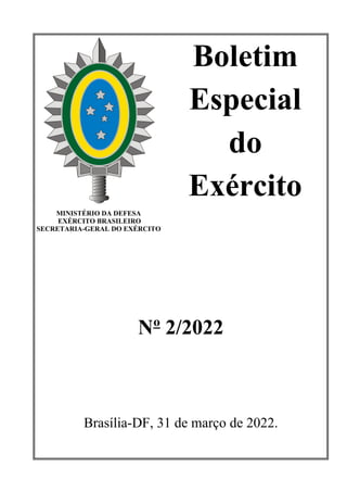 Boletim
Especial
do
Exército
MINISTÉRIO DA DEFESA
EXÉRCITO BRASILEIRO
SECRETARIA-GERAL DO EXÉRCITO
Nº 2/2022
Brasília-DF, 31 de março de 2022.
 