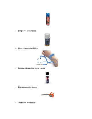 •   Limpiador antiestático




•   Una pulsera antiestática




•   Silicona lubricante o grasa blanca




•   Una sopladora o blower




•   Trozos de tela secos
 