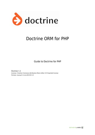 Doctrine ORM for PHP




                                 Guide to Doctrine for PHP


Doctrine 1.2
License: Creative Commons Attribution-Share Alike 3.0 Unported License
Version: manual-1.2-en-2010-01-13
 