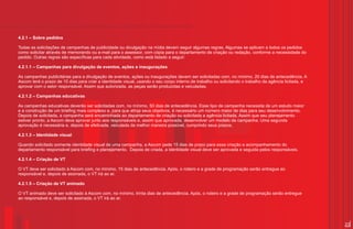 4.2.1 – Sobre pedidos

Todas as solicitações de campanhas de publicidade ou divulgação na mídia devem seguir algumas regras. Algumas se aplicam a todos os pedidos
como solicitar através de memorando ou e-mail para o assessor, com cópia para o departamento de criação ou redação, conforme a necessidade do
pedido. Outras regras são específicas para cada atividade, como está listado a seguir:

4.2.1.1 – Campanhas para divulgação de eventos, ações e inaugurações

As campanhas publicitárias para a divulgação de eventos, ações ou inaugurações devem ser solicitadas com, no mínimo, 20 dias de antecedência. A
Ascom terá o prazo de 10 dias para criar a identidade visual, usando o seu corpo interno de trabalho ou solicitando o trabalho da agência licitada, e
aprovar com o setor responsável. Assim que autorizada, as peças serão produzidas e veiculadas.

4.2.1.2 – Campanhas educativas

As campanhas educativas deverão ser solicitadas com, no mínimo, 50 dias de antecedência. Esse tipo de campanha necessita de um estudo maior
e a construção de um briefing mais complexo e, para que atinja seus objetivos, é necessário um número maior de dias para seu desenvolvimento.
Depois de solicitada, a campanha será encaminhada ao departamento de criação ou solicitada a agência licitada. Assim que seu planejamento
estiver pronto, a Ascom deve aprovar junto aos responsáveis e, assim que aprovada, desenvolver um modelo de campanha. Uma segunda
aprovação é necessária e, depois de efetivada, veiculada da melhor maneira possível, cumprindo seus prazos.

4.2.1.3 – Identidade visual

Quando solicitado somente identidade visual de uma campanha, a Ascom pede 15 dias de prazo para essa criação e acompanhamento do
departamento responsável para briefing e planejamento. Depois de criada, a identidade visual deve ser aprovada e seguida pelos responsáveis.

4.2.1.4 – Criação de VT

O VT deve ser solicitado à Ascom com, no mínimo, 15 dias de antecedência. Após, o roteiro e a grade de programação serão entregue ao
responsável e, depois de assinada, o VT irá ao ar.

4.2.1.5 – Criação de VT animado

O VT animado deve ser solicitado à Ascom com, no mínimo, trinta dias de antecedência. Após, o roteiro e a grade de programação serão entregue
ao responsável e, depois de assinada, o VT irá ao ar.




                                                                                                                                                        23
 