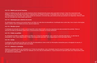 4.2.1.12 – Matéria para jornal impresso

Todas as matérias que vão sair em jornais impressos devem obrigatoriamente passar pela supervisão da Ascom. Quem fica responsável pela
filtragem e envio de informação aos jornais é o departamento de redação da Ascom. A solicitação deve ser feita através de documento ou e-mail,
com antecedência de cinco dias, caso o texto precise ser produzido, ou de dois dias, para textos prontos que precisam ser disparados. Nenhum texto
deve ser veiculado sem antes passar pela Ascom.

4.2.1.13 – Solicitação para cobertura de evento

As solicitações para cobertura de eventos devem ser feitas com sete dias de antecedência. A solicitação deve conter data, hora e local e informações
sobre o evento, como convidados de honra, assunto tratado etc.

4.2.1.14 – Revista e jornal

A solicitação de produção de revista ou jornal específico sobre determinados assuntos específicos de cada secretaria fica proibida. Todos os
assuntos de todas as secretarias serão única e exclusivamente publicados na revista InterAÇÃO.

4.2.1.15 – Folder ou panfleto

As solicitações de folder ou panfleto devem ser feitas com 15 dias de antecedência, caso o texto for produzido pela Ascom, ou sete dias de
antecedência, caso o texto esteja pronto. O texto será previamente aprovado, mas a diagramação só terá aprovação interna.

4.2.1.16 – Cartaz

A solicitação de cartaz deve ser feita com cinco dias de antecedência e deve conter as informações necessárias para a divulgação do assunto. A
aprovação do layout será realizada após sua criação.

4.2.1.17 – Adesivos e camisetas

Adesivos e camisetas devem ser solicitados com 10 dias de antecedência, caso a identidade visual do assunto divulgado não esteja pronta. Caso
essa identidade já exista, o pedido deve ser realizado com cinco dias de antecedência. O layout deverá ser aprovado pelos seus responsáveis antes
do material ser confeccionado.




                                                                                                                                                       25
 