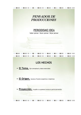 PENSADOR DE
               PRODUCCIONES


                   PERIODISMO IDEA
             Saber pensar Hacer pensar Dejar pensar




                       LOS HECHOS

• El Tema.   Eje conceptual y datos esenciales




• El Origen.   Suceso o Fuente (explícita o implícita)




• Proyección.     A quién o a quienes involucra particularmente:
 