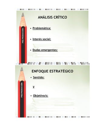 ANÁLISIS CRÍTICO

                         • Problemática:
        PRE-PRODUCCIÓN




                         • Interés social:


                         • Dudas emergentes:




                          ENFOQUE ESTRATÉGICO
                         • Sentido:
PRE-PRODUCCI N
           Ó




                           y


                         • Objetivo/s:
 