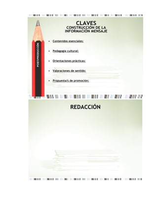 CLAVES
                               CONSTRUCCIÓN DE LA
                              INFORMACIÓN MENSAJE

                  •   Contenidos esenciales:
POST-PRODUCCI N
            Ó




                  •   Pedagogía cultural:


                  •   Orientaciones prácticas:


                  •   Valoraciones de sentido:


                  •   Propuesta/s de promoción:




                                  REDACCIÓN
 