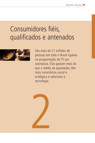MÍDIA FATOS - ABTA 2009   29




Consumidores fiéis,
qualificados e antenados
         São mais de 21 milhões de
         pessoas em todo o Brasil ligadas
         na programação da TV por
         assinatura. Elas gastam mais do
         que a média da população, têm
         mais consciência social e
         ecológica e valorizam a
         tecnologia.




       2
 